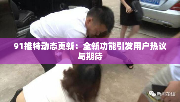 91推特动态更新：全新功能引发用户热议与期待