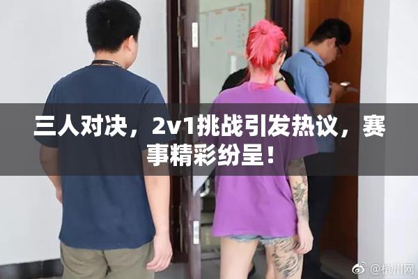 三人对决，2v1挑战引发热议，赛事精彩纷呈！