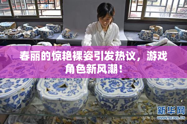 春丽的惊艳裸姿引发热议，游戏角色新风潮！