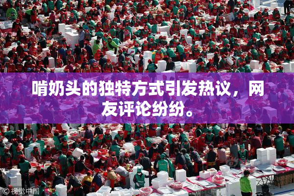 啃奶头的独特方式引发热议，网友评论纷纷。