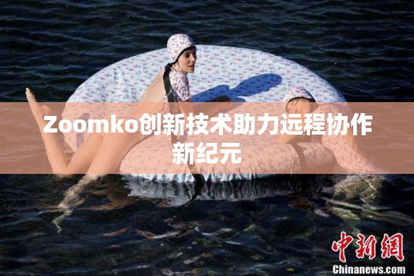 Zoomko创新技术助力远程协作新纪元
