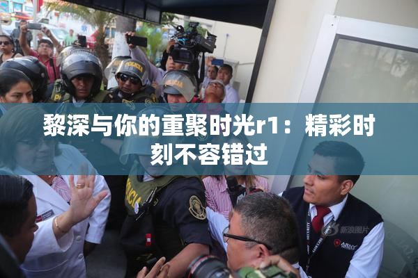 黎深与你的重聚时光r1：精彩时刻不容错过
