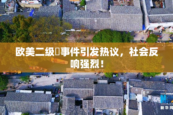 欧美二级婬事件引发热议，社会反响强烈！