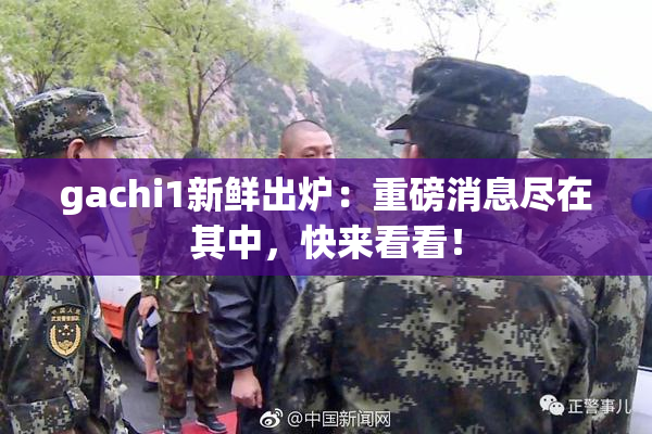 gachi1新鲜出炉：重磅消息尽在其中，快来看看！