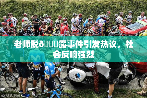 老师脱👙露事件引发热议，社会反响强烈