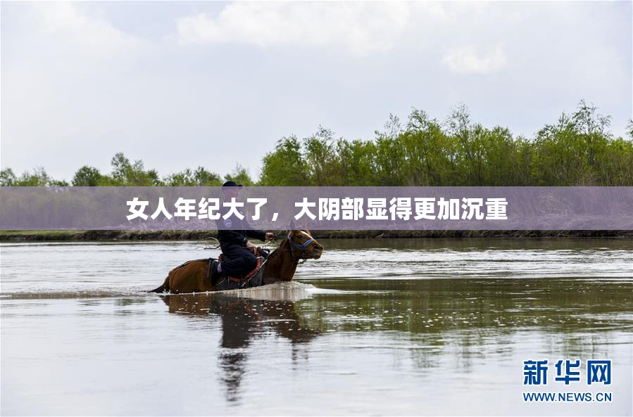 女人年纪大了，大阴部显得更加沉重