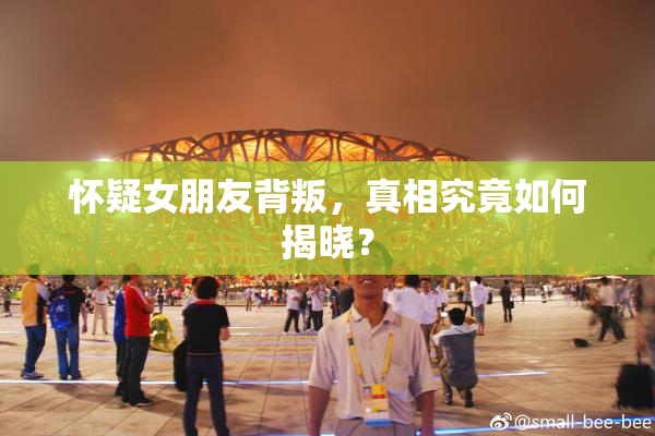 怀疑女朋友背叛，真相究竟如何揭晓？