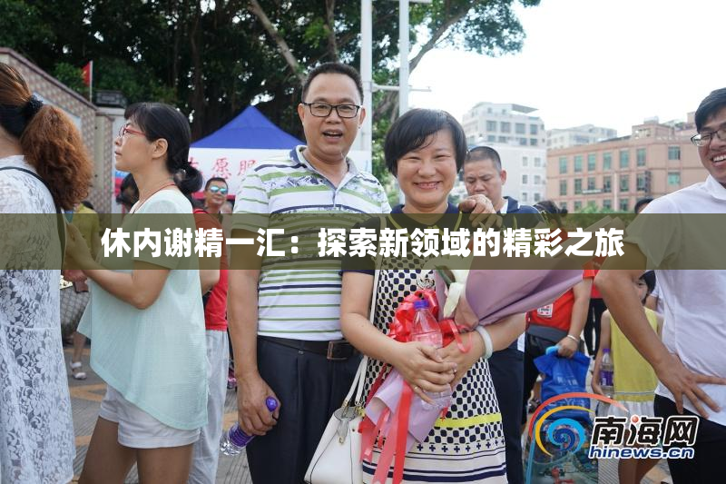 休内谢精一汇：探索新领域的精彩之旅