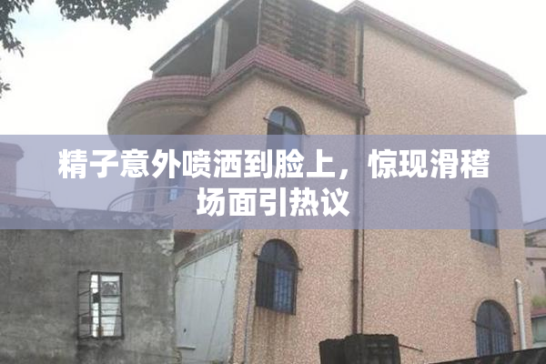 精子意外喷洒到脸上，惊现滑稽场面引热议