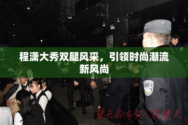 程潇大秀双腿风采，引领时尚潮流新风尚