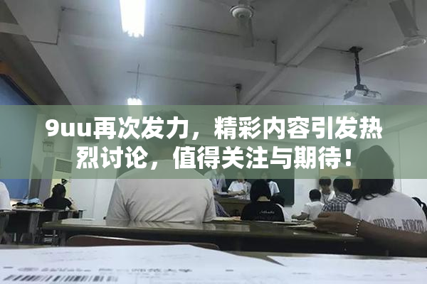 9uu再次发力，精彩内容引发热烈讨论，值得关注与期待！