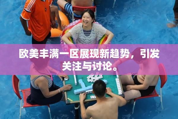 欧美丰满一区展现新趋势，引发关注与讨论。