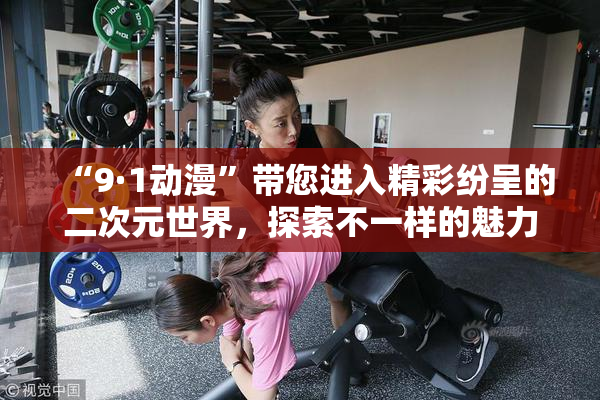 “9·1动漫”带您进入精彩纷呈的二次元世界，探索不一样的魅力