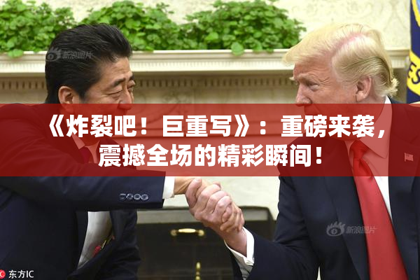 《炸裂吧！巨重写》：重磅来袭，震撼全场的精彩瞬间！