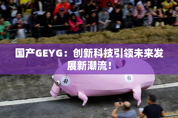 国产GEYG：创新科技引领未来发展新潮流！