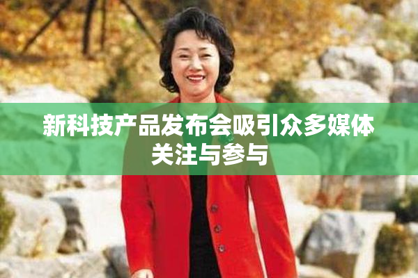 新科技产品发布会吸引众多媒体关注与参与