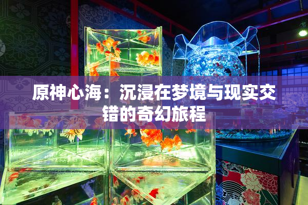 原神心海：沉浸在梦境与现实交错的奇幻旅程