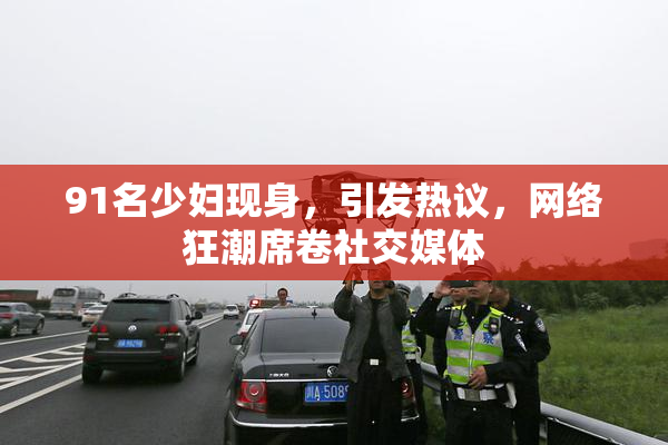 91名少妇现身，引发热议，网络狂潮席卷社交媒体