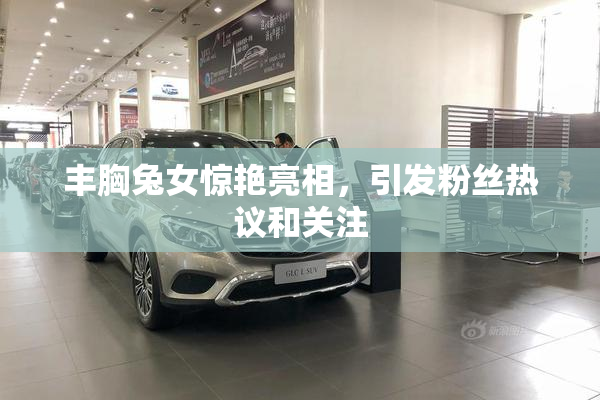 丰胸兔女惊艳亮相，引发粉丝热议和关注