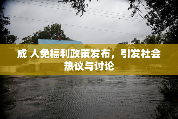 成 人免福利政策发布，引发社会热议与讨论