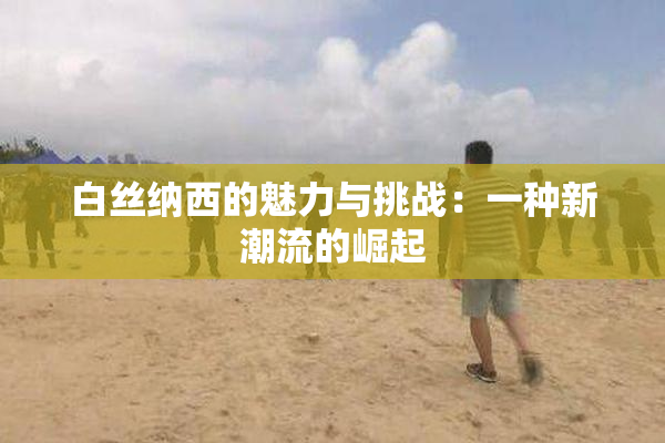 白丝纳西的魅力与挑战：一种新潮流的崛起