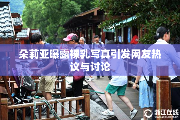 朵莉亚曝露裸乳写真引发网友热议与讨论