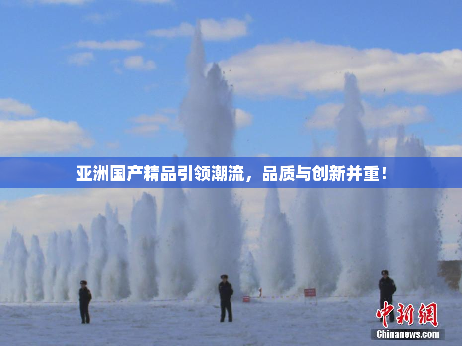 亚洲国产精品引领潮流，品质与创新并重！