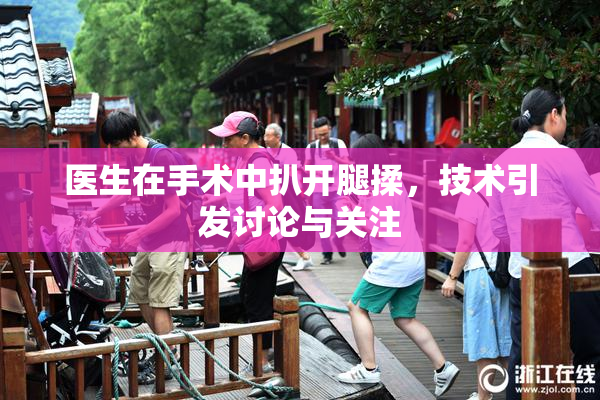 医生在手术中扒开腿揉，技术引发讨论与关注