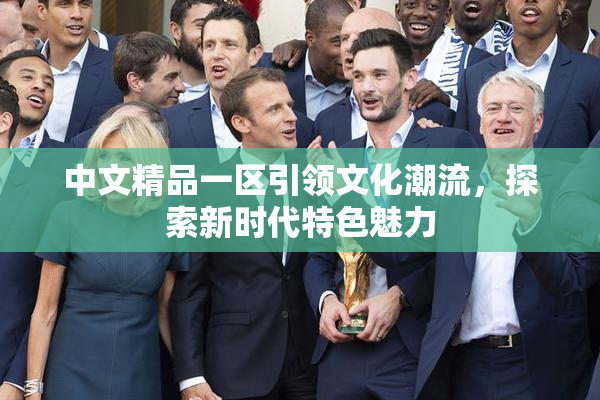 中文精品一区引领文化潮流，探索新时代特色魅力