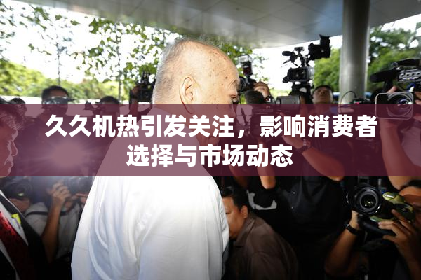 久久机热引发关注，影响消费者选择与市场动态