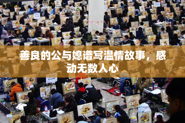 善良的公与媳谱写温情故事，感动无数人心