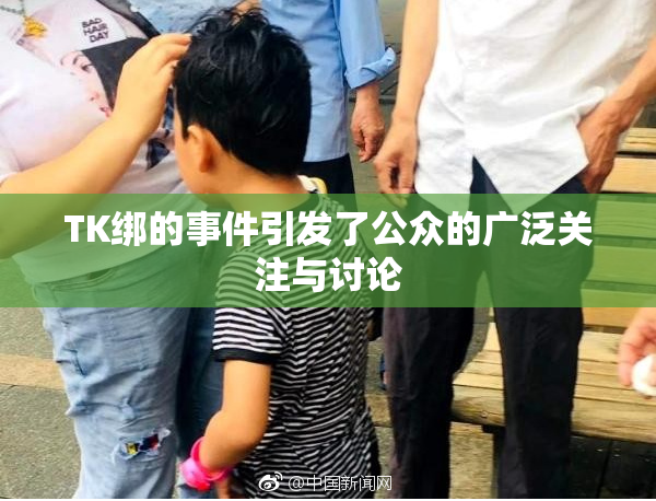 TK绑的事件引发了公众的广泛关注与讨论