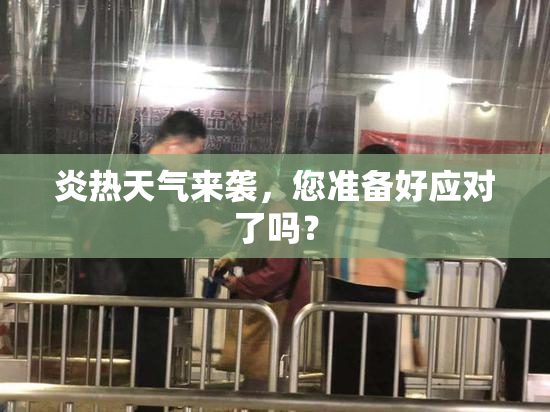 炎热天气来袭，您准备好应对了吗？
