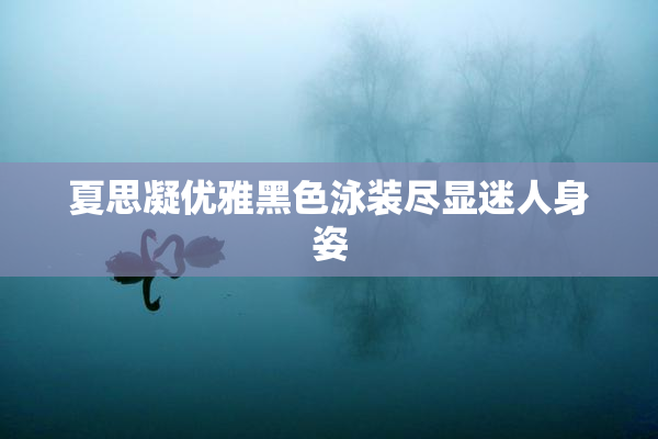 夏思凝优雅黑色泳装尽显迷人身姿