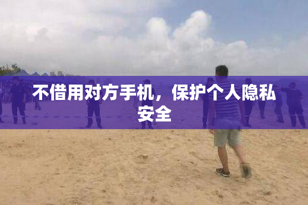 不借用对方手机，保护个人隐私安全