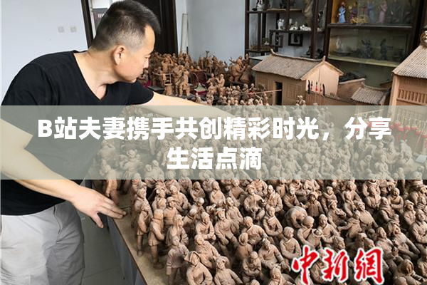 B站夫妻携手共创精彩时光，分享生活点滴
