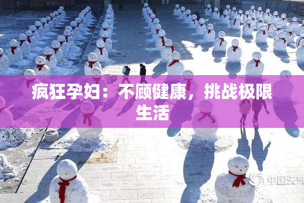 疯狂孕妇：不顾健康，挑战极限生活