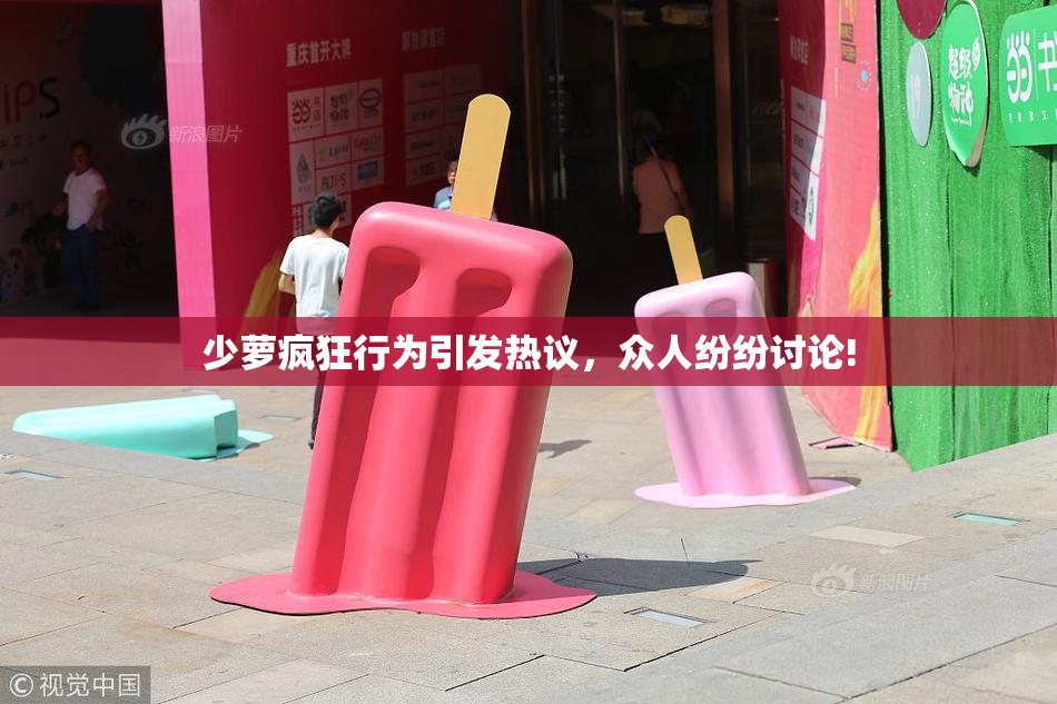 少萝疯狂行为引发热议，众人纷纷讨论!