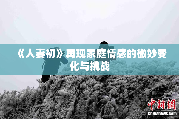 《人妻初》再现家庭情感的微妙变化与挑战