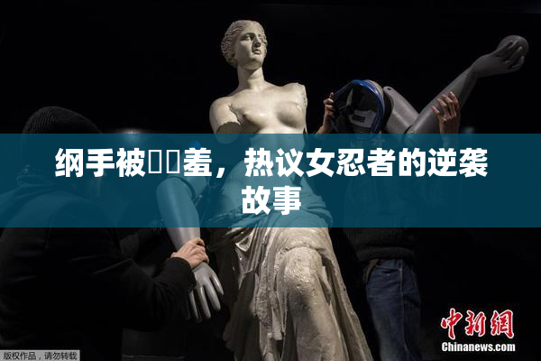 纲手被❌‌羞，热议女忍者的逆袭故事