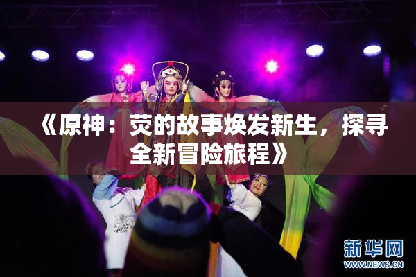 《原神：荧的故事焕发新生，探寻全新冒险旅程》
