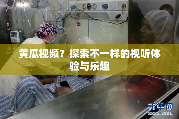 黄瓜视频？探索不一样的视听体验与乐趣
