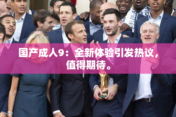 国产成人9：全新体验引发热议，值得期待。