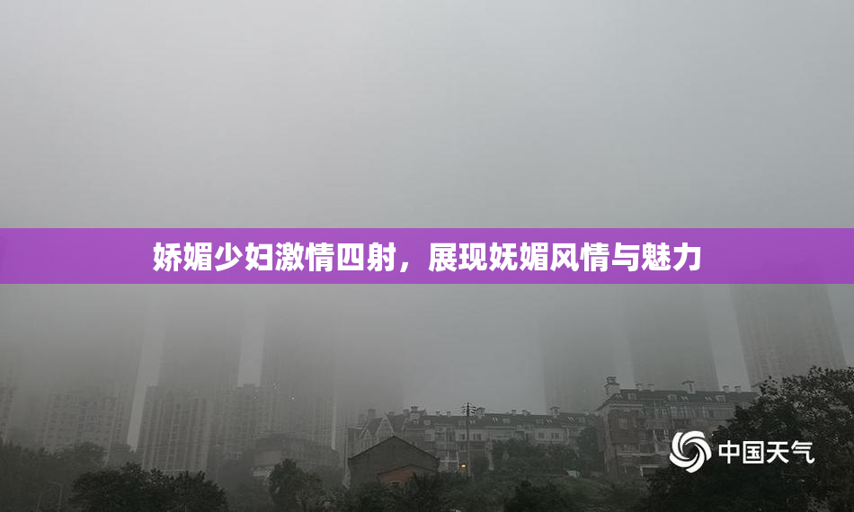 娇媚少妇激情四射，展现妩媚风情与魅力