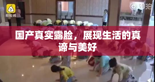 国产真实露脸，展现生活的真谛与美好