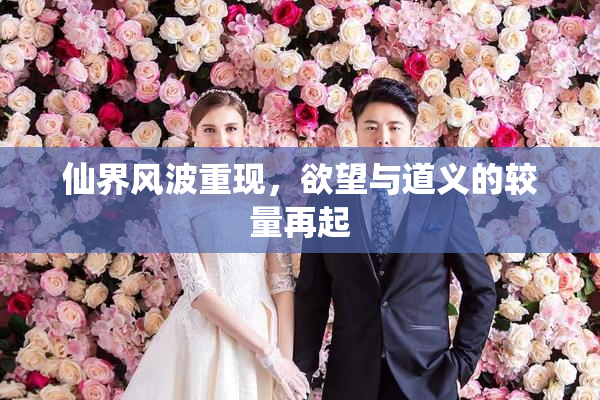 仙界风波重现，欲望与道义的较量再起