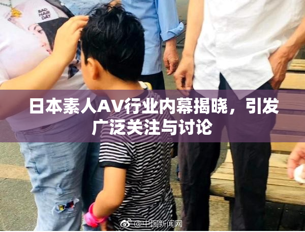 日本素人AV行业内幕揭晓，引发广泛关注与讨论