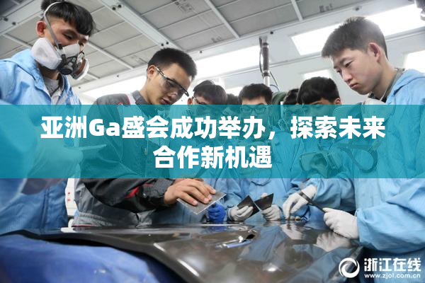 亚洲Ga盛会成功举办，探索未来合作新机遇