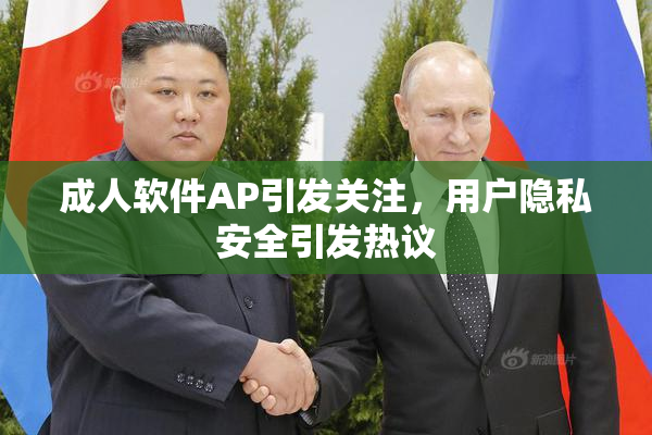成人软件AP引发关注，用户隐私安全引发热议