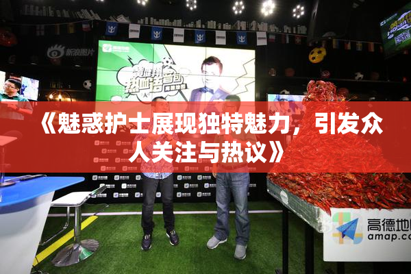 《魅惑护士展现独特魅力，引发众人关注与热议》